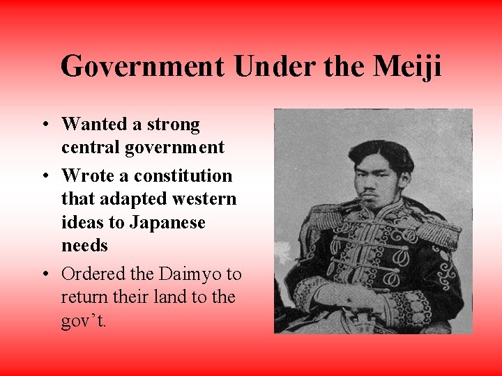 Government Under the Meiji • Wanted a strong central government • Wrote a constitution