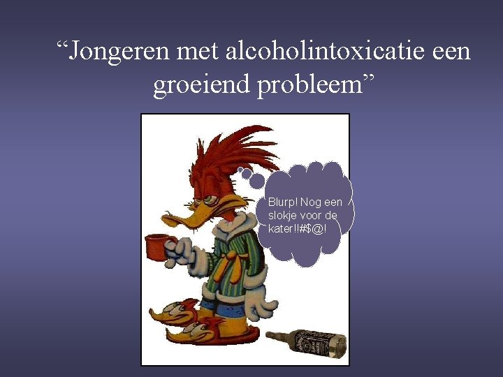 “Jongeren met alcoholintoxicatie een groeiend probleem” Blurp! Nog een slokje voor de kater!!#$@! 