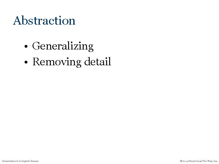 Abstraction • Generalizing • Removing detail Introduction to Computer Science © 2015 Project Lead