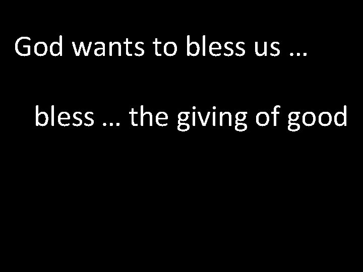 God wants to bless us … bless … the giving of good 