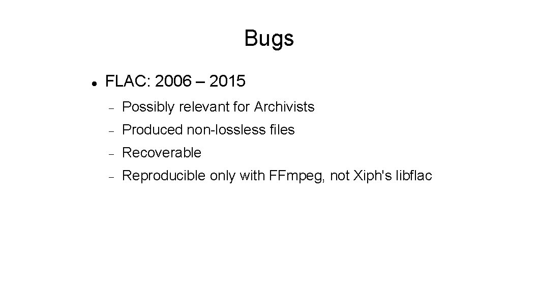 Bugs FLAC: 2006 – 2015 Possibly relevant for Archivists Produced non-lossless files Recoverable Reproducible