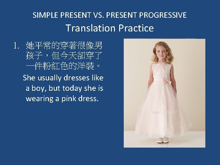 SIMPLE PRESENT VS. PRESENT PROGRESSIVE Translation Practice 1. 她平常的穿著很像男 孩子,但今天卻穿了 一件粉紅色的洋裝。 She usually dresses SIMPLE PRESENT VS. PRESENT PROGRESSIVE Translation Practice 1. 她平常的穿著很像男 孩子,但今天卻穿了 一件粉紅色的洋裝。 She usually dresses