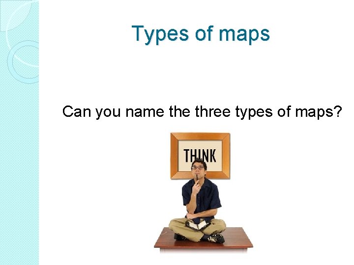 Types of maps Can you name three types of maps? 