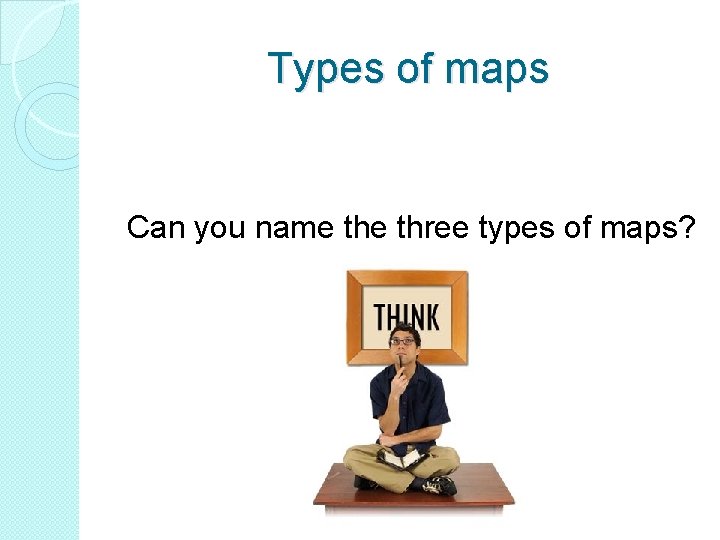 Types of maps Can you name three types of maps?  Types of maps Can you name three types of maps?