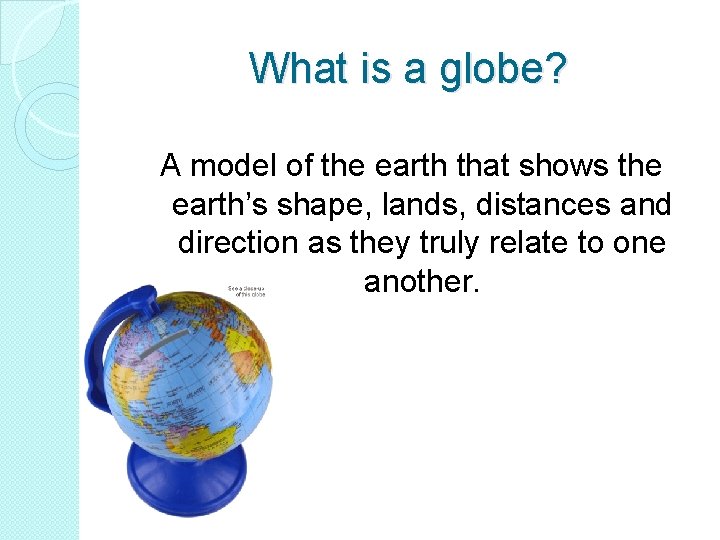 What is a globe? A model of the earth that shows the earth’s shape,