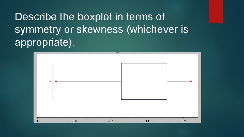 Describe the boxplot in terms of symmetry or skewness (whichever is appropriate). Describe the boxplot in terms of symmetry or skewness (whichever is appropriate).