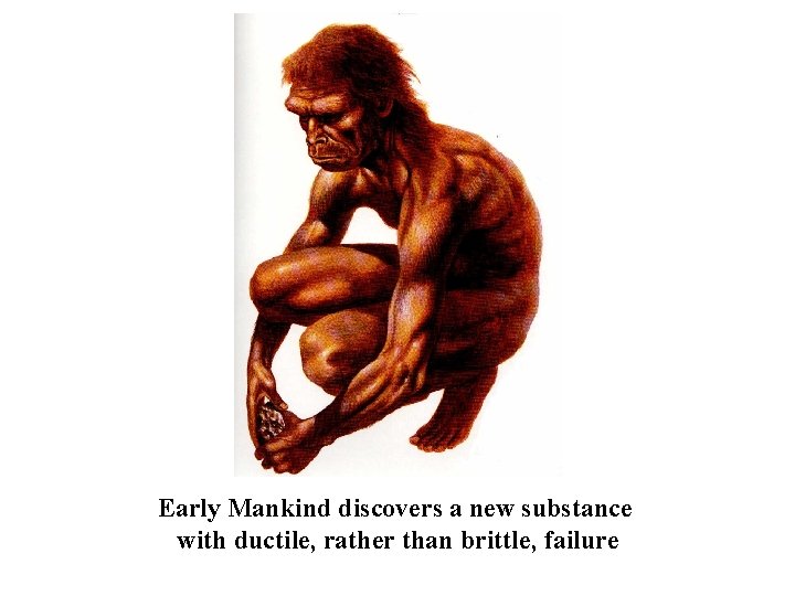 Early Mankind discovers a new substance with ductile, rather than brittle, failure 