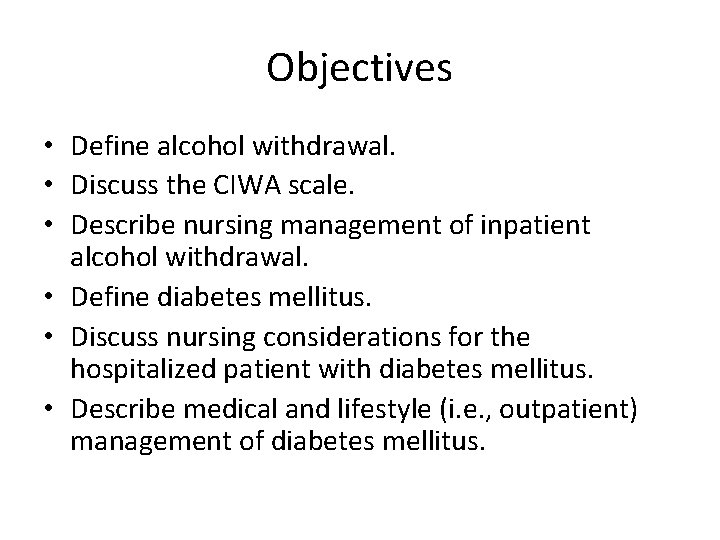 Objectives • Define alcohol withdrawal. • Discuss the CIWA scale. • Describe nursing management