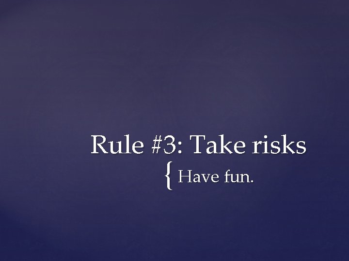 Rule #3: Take risks { Have fun. 