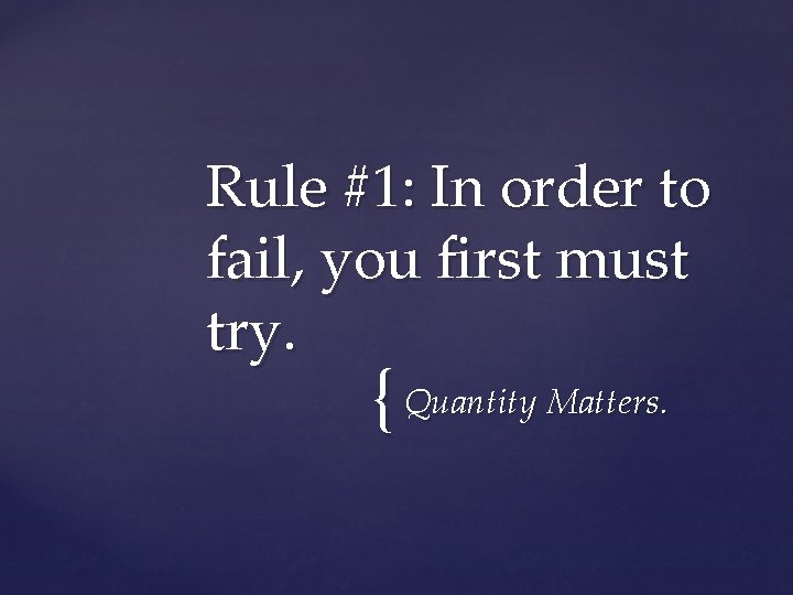 Rule #1: In order to fail, you first must try. { Quantity Matters. 