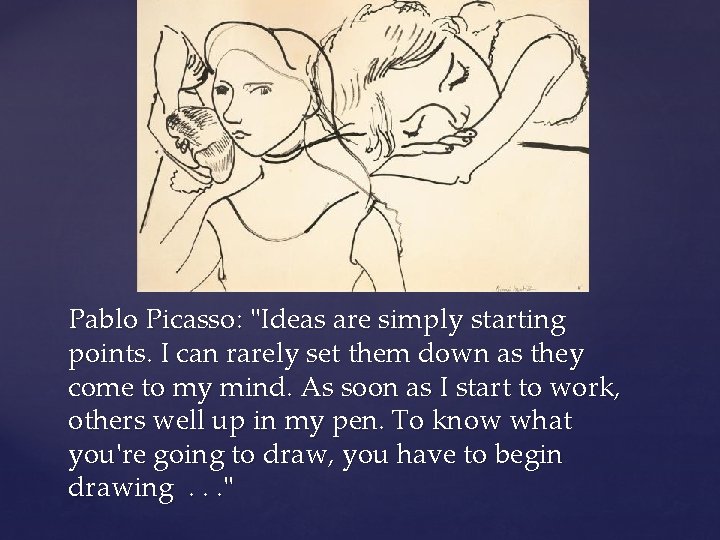 Pablo Picasso: "Ideas are simply starting points. I can rarely set them down as