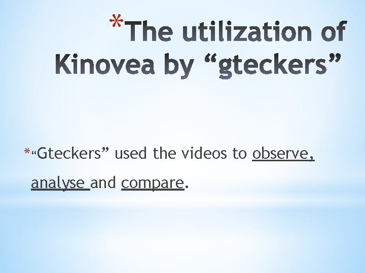 * *“Gteckers” used the videos to observe, analyse and compare. 