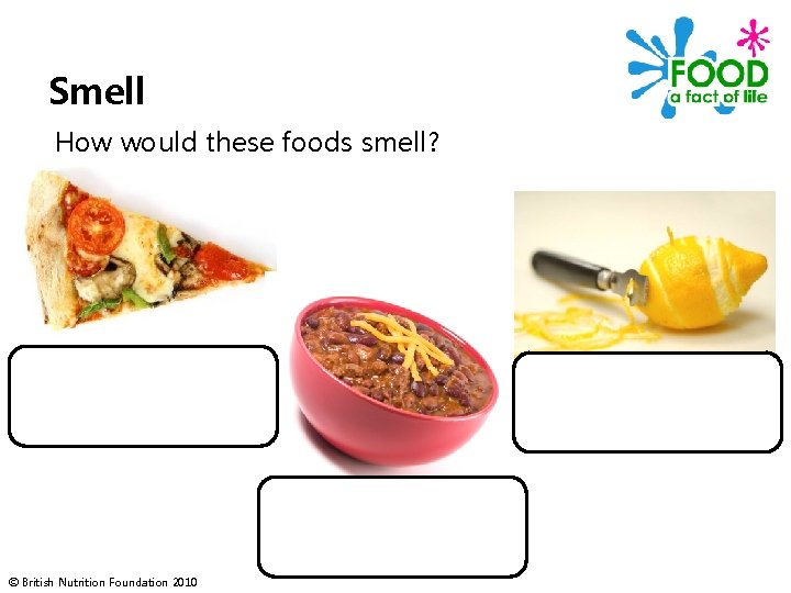 Smell How would these foods smell? © British Nutrition Foundation 2010 