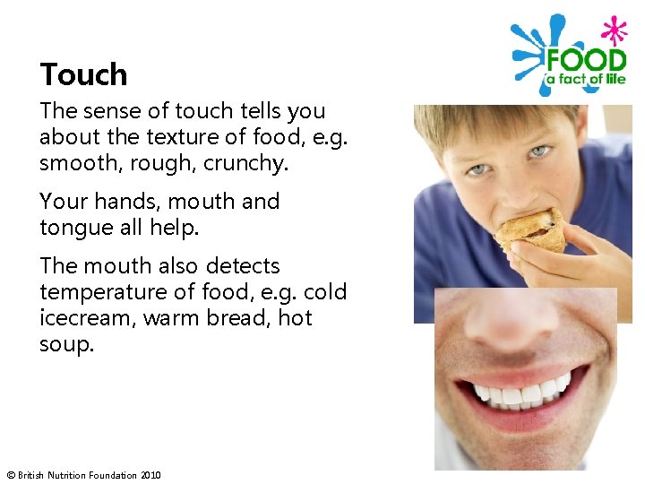 Touch The sense of touch tells you about the texture of food, e. g.