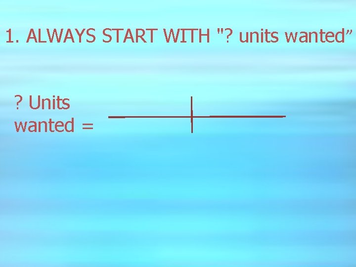 1. ALWAYS START WITH "? units wanted” ? Units wanted = 