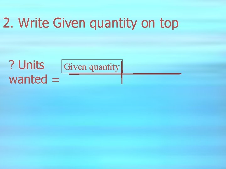 2. Write Given quantity on top ? Units wanted = Given quantity 