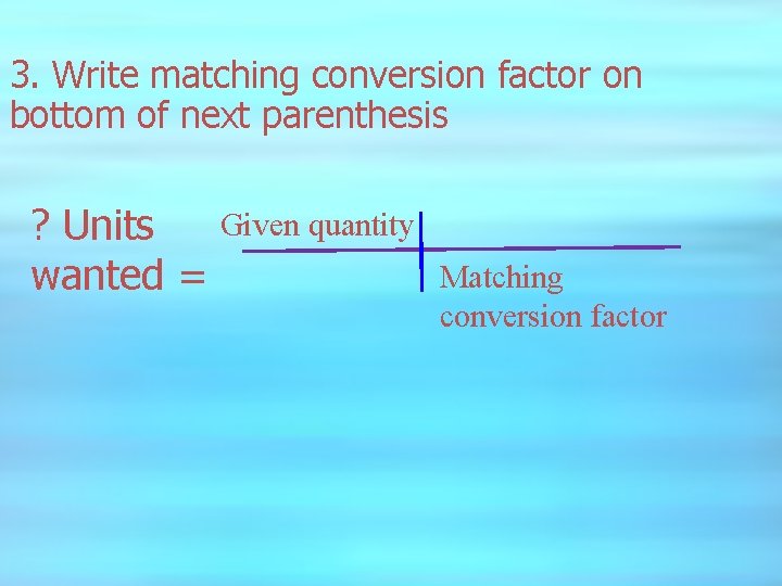 3. Write matching conversion factor on bottom of next parenthesis ? Units wanted =