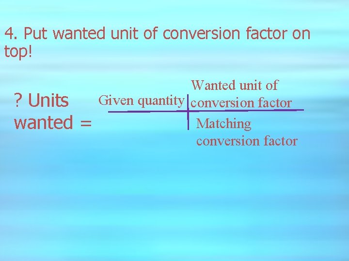 4. Put wanted unit of conversion factor on top! ? Units wanted = Wanted