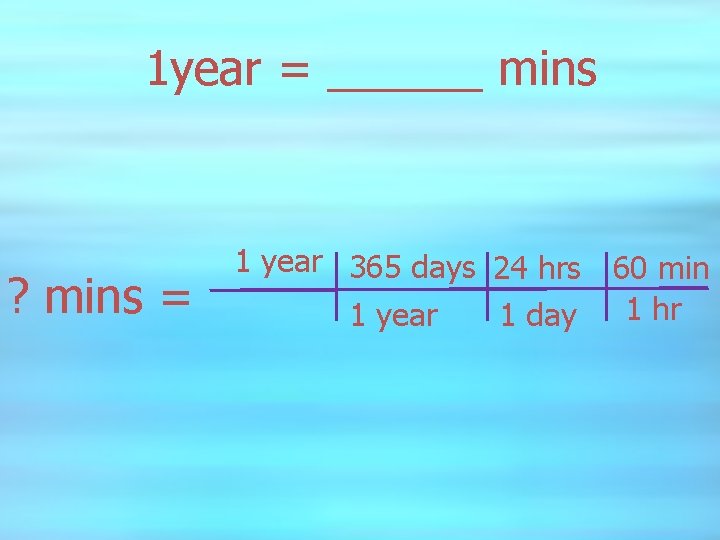 1 year = ______ mins ? mins = 1 year 365 days 24 hrs