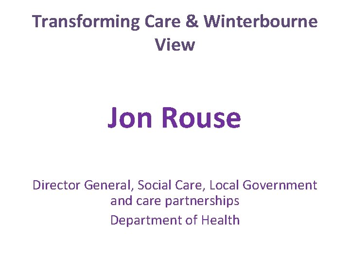Transforming Care & Winterbourne View Jon Rouse Director General, Social Care, Local Government and