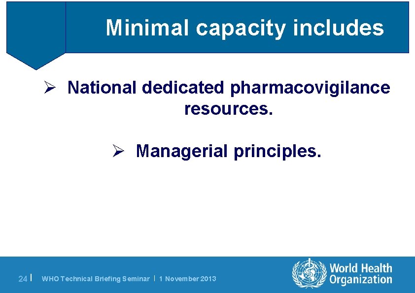 Minimal capacity includes Ø National dedicated pharmacovigilance resources. Ø Managerial principles. 24 | WHO