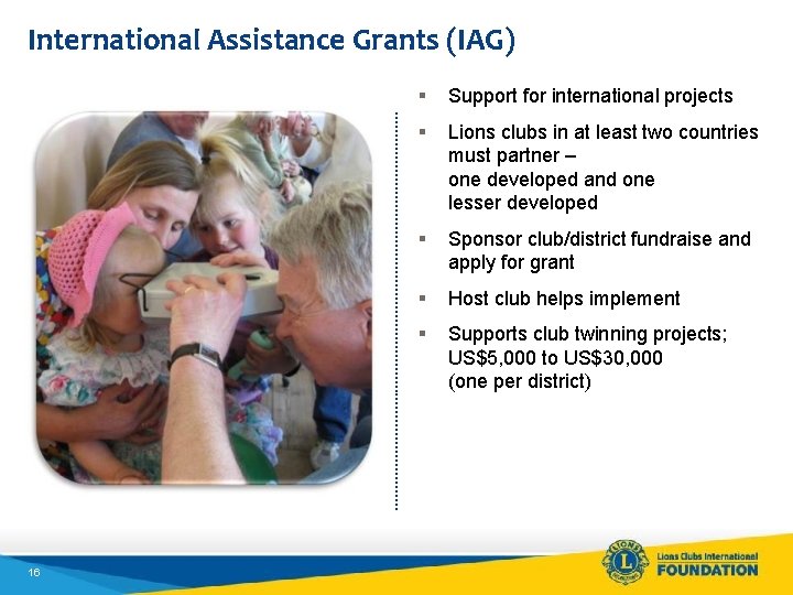 International Assistance Grants (IAG) 16 § Support for international projects § Lions clubs in