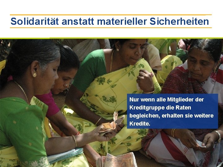 Solidarität anstatt materieller Sicherheiten Nur wenn alle Mitglieder Kreditgruppe die Raten begleichen, erhalten sie