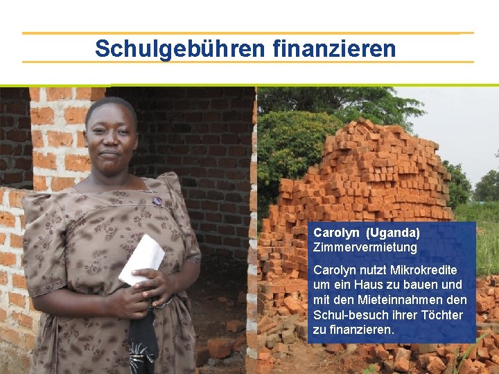Schulgebühren finanzieren Carolyn (Uganda) Zimmervermietung Carolyn nutzt Mikrokredite um ein Haus zu bauen und