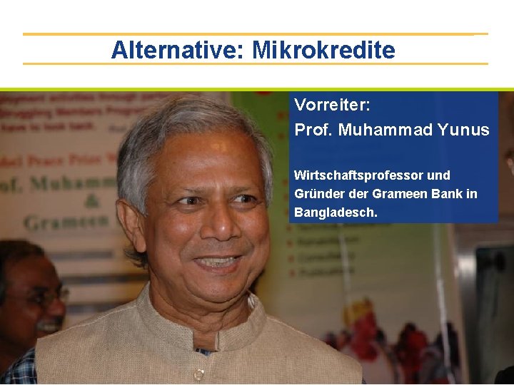 Alternative: Mikrokredite Vorreiter: Prof. Muhammad Yunus Wirtschaftsprofessor und Gründer Grameen Bank in Bangladesch. 
