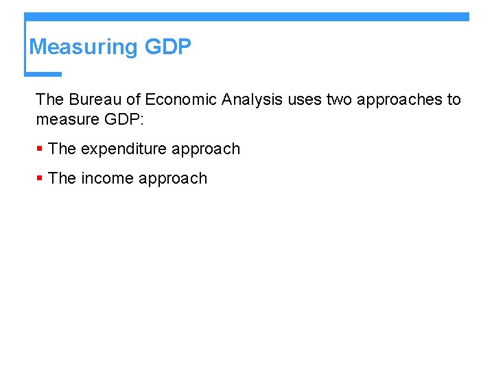 Measuring GDP The Bureau of Economic Analysis uses two approaches to measure GDP: §
