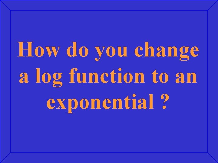 How do you change a log function to an exponential ? 