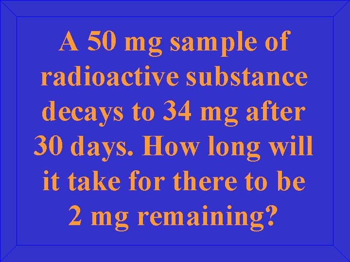 A 50 mg sample of radioactive substance decays to 34 mg after 30 days.