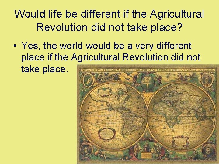 Would life be different if the Agricultural Revolution did not take place? • Yes,