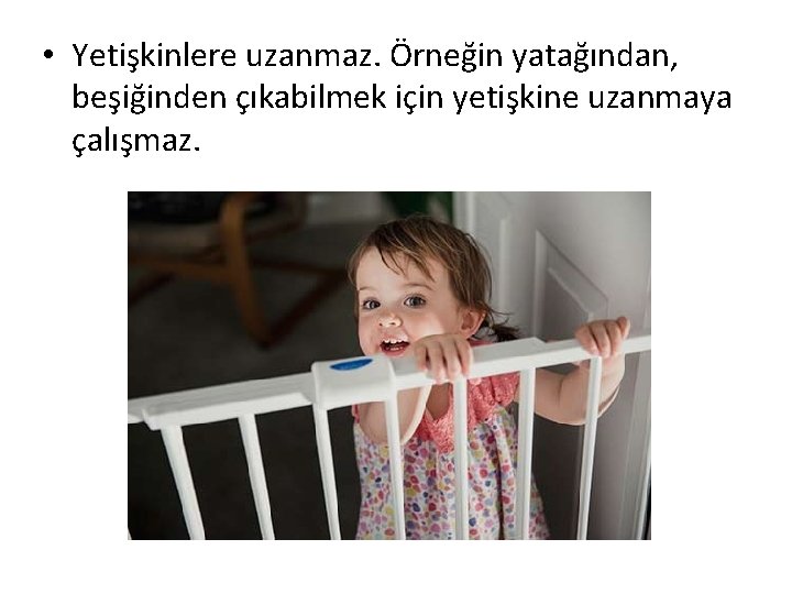  • Yetişkinlere uzanmaz. Örneğin yatağından, beşiğinden çıkabilmek için yetişkine uzanmaya çalışmaz. 