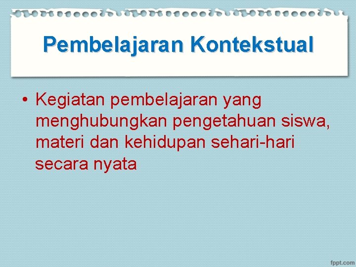 Pembelajaran Kontekstual • Kegiatan pembelajaran yang menghubungkan pengetahuan siswa, materi dan kehidupan sehari-hari secara