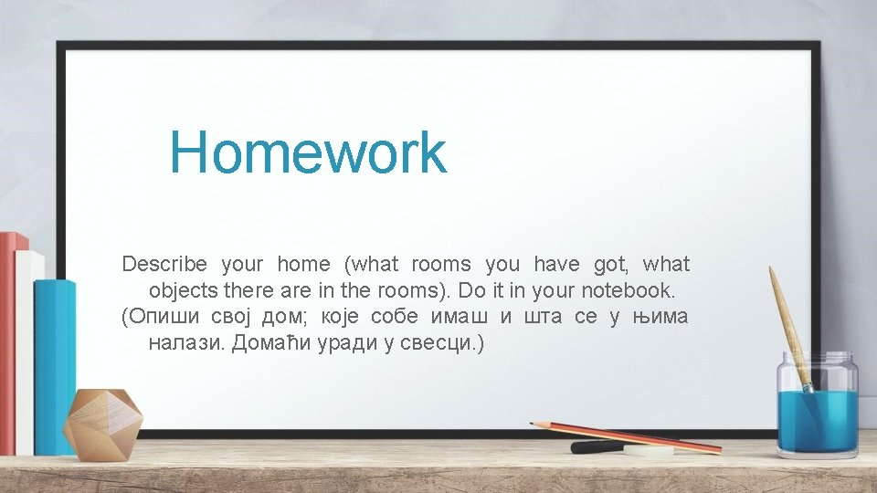 Homework Describe your home (what rooms you have got, what objects there are in