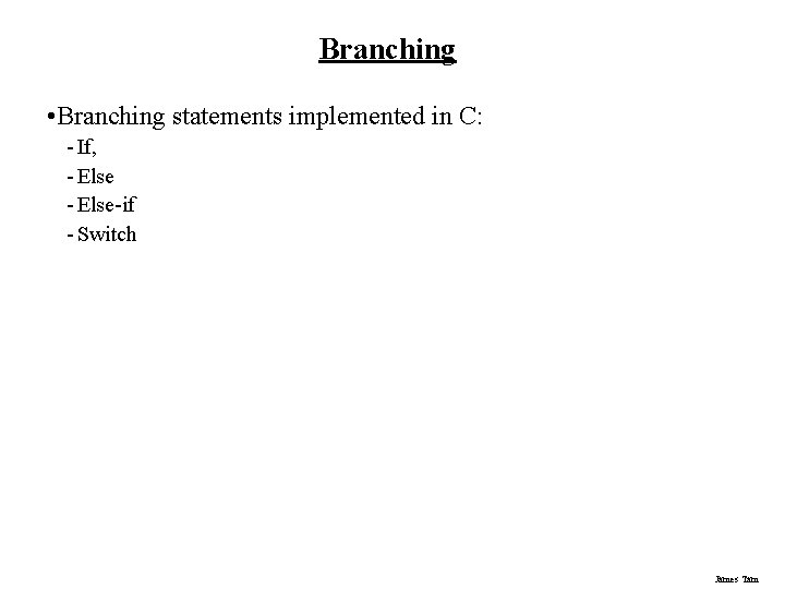 Branching • Branching statements implemented in C: - If, - Else-if - Switch James