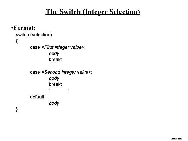 The Switch (Integer Selection) • Format: switch (selection) { case <First integer value>: body