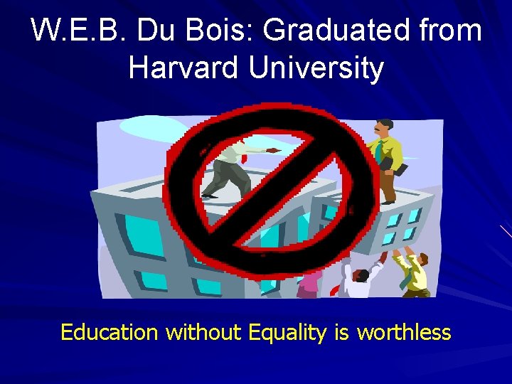 W. E. B. Du Bois: Graduated from Harvard University Education without Equality is worthless