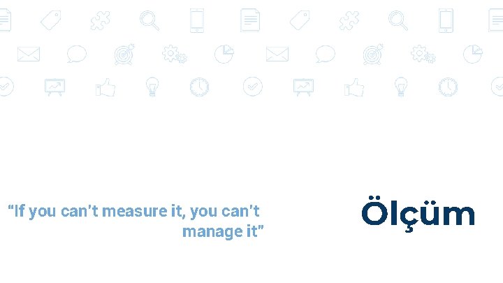“If you can’t measure it, you can’t manage it” Ölçüm 