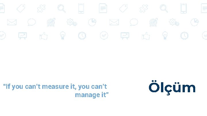“If you can’t measure it, you can’t manage it” Ölçüm “If you can’t measure it, you can’t manage it” Ölçüm