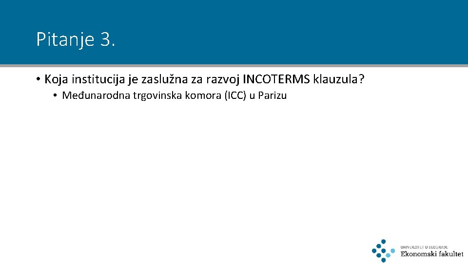 Pitanje 3. • Koja institucija je zaslužna za razvoj INCOTERMS klauzula? • Međunarodna trgovinska