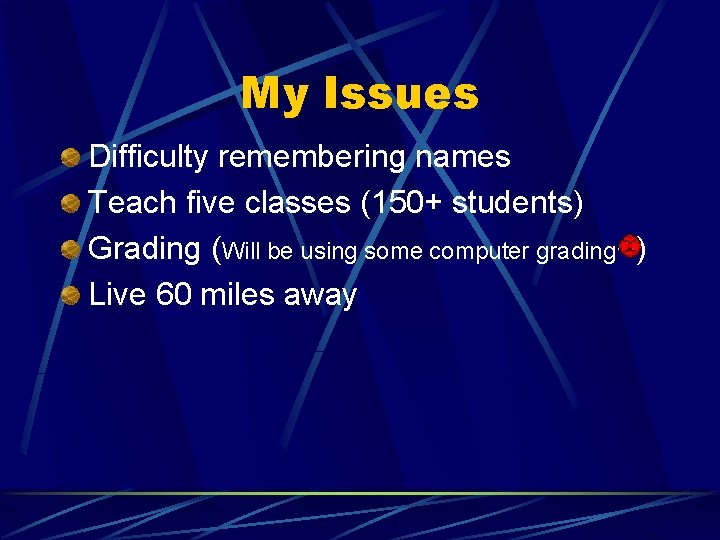 My Issues Difficulty remembering names Teach five classes (150+ students) Grading (Will be using