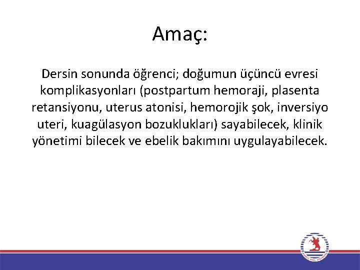 Amaç: Dersin sonunda öğrenci; doğumun üçüncü evresi komplikasyonları (postpartum hemoraji, plasenta retansiyonu, uterus atonisi,