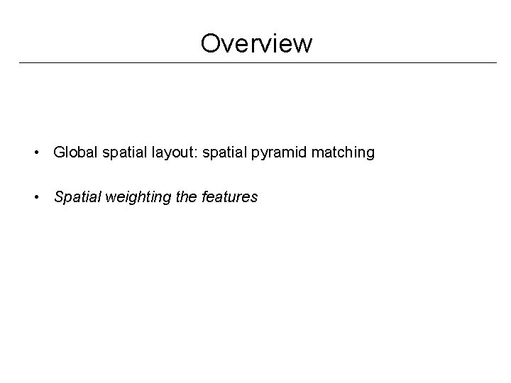 Overview • Global spatial layout: spatial pyramid matching • Spatial weighting the features 