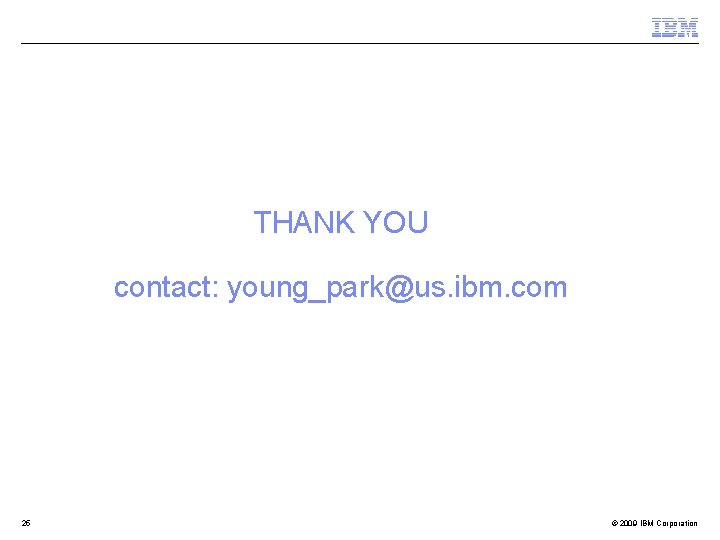 THANK YOU contact: young_park@us. ibm. com 25 © 2009 IBM Corporation 