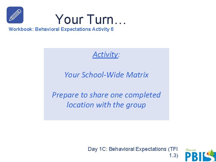 Your Turn… Workbook: Behavioral Expectations Activity 6 Activity: Your School-Wide Matrix Prepare to share Your Turn… Workbook: Behavioral Expectations Activity 6 Activity: Your School-Wide Matrix Prepare to share