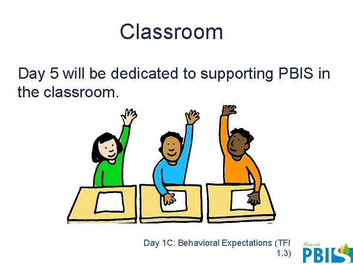 Classroom Day 5 will be dedicated to supporting PBIS in the classroom. Day 1 Classroom Day 5 will be dedicated to supporting PBIS in the classroom. Day 1