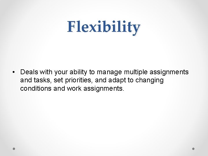 Flexibility • Deals with your ability to manage multiple assignments and tasks, set priorities,