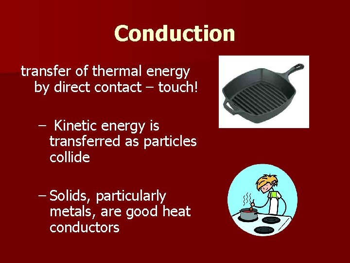 Conduction transfer of thermal energy by direct contact – touch! – Kinetic energy is